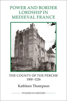 Pouvoir et seigneurie frontalière dans la France médiévale : Le comté du Perche, 1000-1226 - Power and Border Lordship in Medieval France: The County of the Perche, 1000-1226