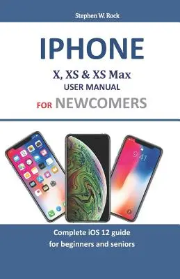 Manuel d'utilisation de l'Iphone X, XS & XS Max pour les nouveaux arrivants : Guide complet iOS 12 pour les débutants et les seniors. - Iphone X, XS & XS Max User Manual For Newcomers: Complete iOS 12 guide for beginners and seniors