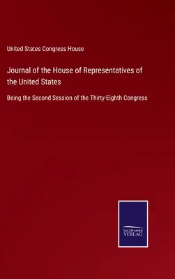 Journal de la Chambre des représentants des États-Unis : Deuxième session du trente-huitième Congrès - Journal of the House of Representatives of the United States: Being the Second Session of the Thirty-Eighth Congress