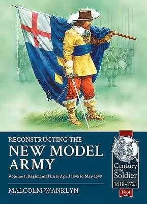 Reconstruction de la nouvelle armée modèle : Volume 1 - Listes régimentaires, avril 1645 à mai 1649 - Reconstructing the New Model Army: Volume 1 - Regimental Lists, April 1645 to May 1649