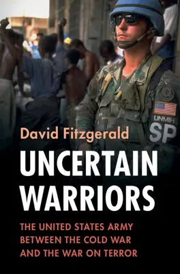 Guerriers incertains : L'armée américaine entre la guerre froide et la guerre contre le terrorisme - Uncertain Warriors: The United States Army Between the Cold War and the War on Terror