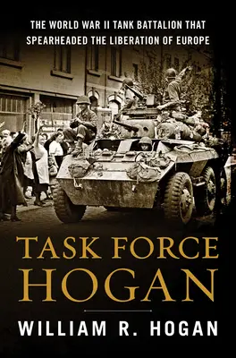 Task Force Hogan : le bataillon de chars de la Seconde Guerre mondiale, fer de lance de la libération de l'Europe - Task Force Hogan: The World War II Tank Battalion That Spearheaded the Liberation of Europe