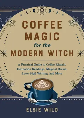 La magie du café pour la sorcière moderne : Un guide pratique des rituels du café, des lectures divinatoires, des infusions magiques, de l'écriture du sigil du café, et plus encore. - Coffee Magic for the Modern Witch: A Practical Guide to Coffee Rituals, Divination Readings, Magical Brews, Latte Sigil Writing, and More