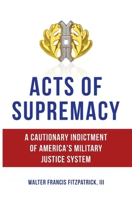 Actes de suprématie : Une mise en garde contre le système judiciaire militaire américain - Acts of Supremacy: A Cautionary Indictment of America's Military Justice System