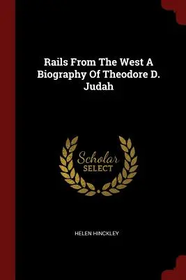 Rails de l'Ouest Biographie de Theodore D. Judah - Rails From The West A Biography Of Theodore D. Judah