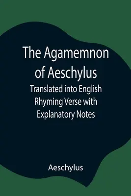 L'Agamemnon d'Eschyle, traduit en vers rimés anglais avec des notes explicatives - The Agamemnon of Aeschylus; Translated into English Rhyming Verse with Explanatory Notes