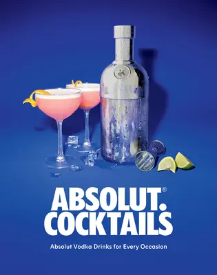 Absolut. Cocktails : Les boissons à base de vodka Absolut pour toutes les occasions - Absolut. Cocktails: Absolut Vodka Drinks for Every Occasion