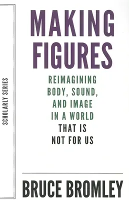 Making Figures : Réimaginer le corps, le son et l'image dans un monde qui n'est pas pour nous - Making Figures: Reimagining Body, Sound, and Image in a World That Is Not for Us