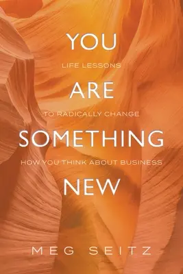 Vous êtes quelque chose de nouveau : des leçons de vie pour changer radicalement la façon dont vous vous présentez dans les affaires - You Are Something New: life lessons to radically change how you show up in business