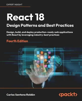 React 18 Design Patterns and Best Practices - Quatrième édition : Concevez, construisez et déployez des applications web prêtes à la production avec React en tirant parti des modèles de conception et des meilleures pratiques. - React 18 Design Patterns and Best Practices - Fourth Edition: Design, build, and deploy production-ready web applications with React by leveraging ind