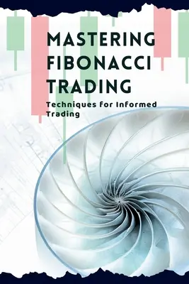 Maîtriser le trading de Fibonacci : Techniques pour un trading éclairé - Mastering Fibonacci Trading: Techniques for Informed Trading