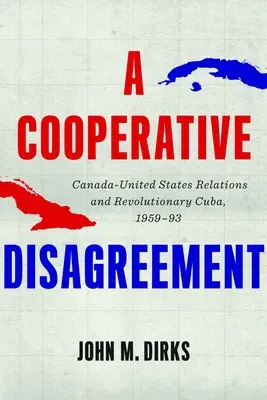Un désaccord coopératif : Les relations canado-américaines et le Cuba révolutionnaire, 1959-93 - A Cooperative Disagreement: Canada-United States Relations and Revolutionary Cuba, 1959-93