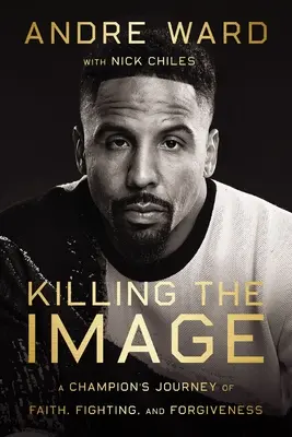 Tuer l'image : L'itinéraire d'un champion dans la foi, le combat et le pardon - Killing the Image: A Champion's Journey of Faith, Fighting, and Forgiveness