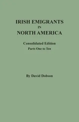 Émigrants irlandais en Amérique du Nord : Édition consolidée. Première à dixième parties - Irish Emigrants in North America: Consolidated Edition. Parts One to Ten