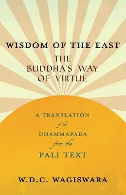 Sagesse de l'Orient - La voie de la vertu du Bouddha - Une traduction du Dhammapada à partir du texte pali - Wisdom of the East - The Buddha's Way of Virtue - A Translation of the Dhammapada from the Pali Text