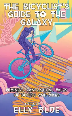 Le guide de la galaxie des cyclistes : Histoires féministes et fantastiques de livres et de vélos - The Bicyclist's Guide to the Galaxy: Feminist, Fantastical Tales of Books and Bikes