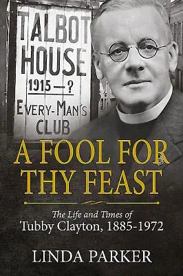 Un fou pour ton festin : La vie et l'époque de Tubby Clayton, 1885-1972 - A Fool for Thy Feast: The Life and Times of Tubby Clayton, 1885-1972