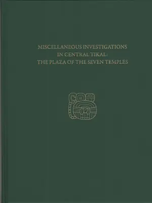 Recherches diverses au centre de Tikal - La place des sept temples : Rapport Tikal 23c - Miscellaneous Investigations in Central Tikal--The Plaza of the Seven Temples: Tikal Report 23c