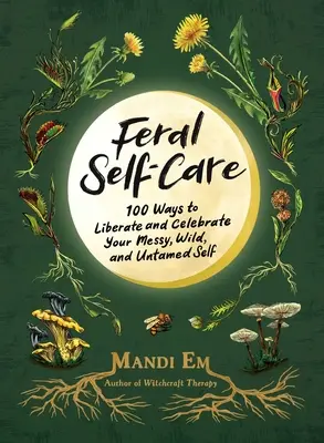 Feral Self-Care : 100 façons de libérer et de célébrer votre moi désordonné, sauvage et indompté - Feral Self-Care: 100 Ways to Liberate and Celebrate Your Messy, Wild, and Untamed Self