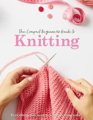 Le guide compact du tricot pour débutants - The Compact Beginner's Guide to Knitting