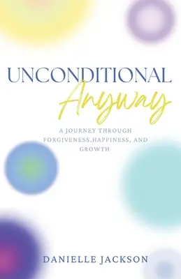 Unconditional Anyway : Un voyage à travers le pardon, le bonheur et la croissance - Unconditional Anyway: A Journey Through Forgiveness, Happiness, and Growth