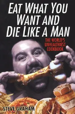 Mangez ce que vous voulez et mourez comme un homme : Le livre de cuisine le plus malsain du monde - Eat What You Want and Die Like a Man: The World's Unhealthiest Cookbook