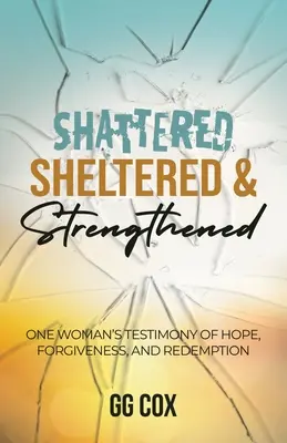 Brisée, mise à l'abri et renforcée : Le témoignage d'une femme sur l'espoir, le pardon et la rédemption - Shattered, Sheltered & Strengthened: One Woman's Testimony Of Hope, Forgiveness, And Redemption