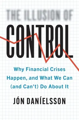 L'illusion du contrôle : Pourquoi les crises financières surviennent, et ce que nous pouvons (et ne pouvons pas) faire à ce sujet - The Illusion of Control: Why Financial Crises Happen, and What We Can (and Can't) Do about It