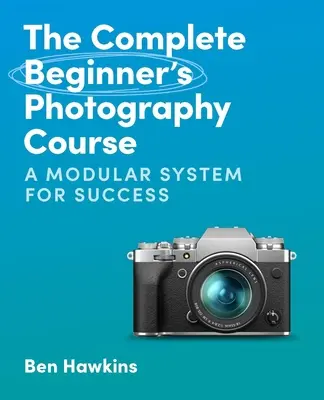 Le cours complet de photographie pour débutants : Un système modulaire pour réussir - The Complete Beginner's Photography Course: A Modular System for Success