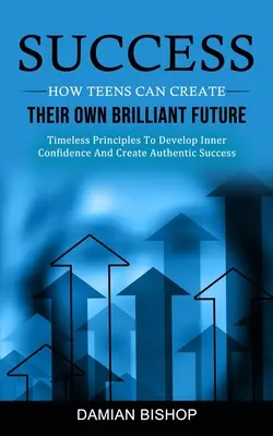 Le succès : Comment les adolescents peuvent créer leur propre avenir brillant (Principes intemporels pour développer la confiance intérieure et créer des valeurs authentiques) - Success: How Teens Can Create Their Own Brilliant Future (Timeless Principles To Develop Inner Confidence And Create Authentic