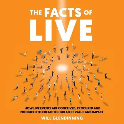 Les faits du direct : Comment les événements en direct sont conçus, achetés et produits pour créer la plus grande valeur et le plus grand impact possible - The Facts of Live: How Live Events Are Conceived, Procured and Produced to Create the Greatest Value and Impact