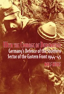 Avec le courage du désespoir : La défense allemande du secteur sud du front de l'Est 1944-45 - With the Courage of Desperation: Germany's Defence of the Southern Sector of the Eastern Front 1944-45