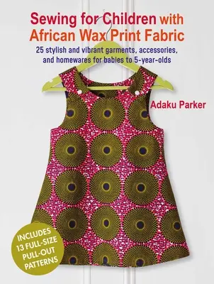 Coudre pour les enfants avec des tissus africains imprimés à la cire : 25 vêtements, accessoires et objets d'intérieur élégants et vibrants pour les bébés et les enfants de 5 ans et plus. - Sewing for Children with African Wax Print Fabric: 25 Stylish and Vibrant Garments, Accessories, and Homewares for Babies to 5-Year-Olds