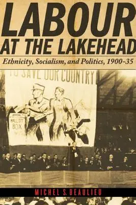 Labour at the Lakehead : Ethnicité, socialisme et politique, 1900-1935 - Labour at the Lakehead: Ethnicity, Socialism, and Politics, 1900-35