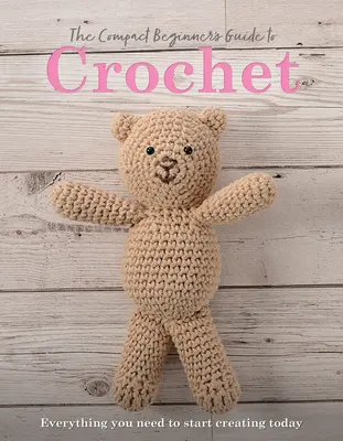 Le guide compact du crochet pour débutants : Tout ce dont vous avez besoin pour commencer à créer aujourd'hui - The Compact Beginner's Guide to Crochet: Everything You Need to Start Creating Today