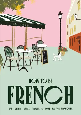 Comment être français : Manger Boire S'habiller Voyager Aimer - How to Be French: Eat Drink Dress Travel Love