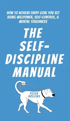 Le manuel de l'autodiscipline : Comment atteindre tous les objectifs que vous vous fixez en utilisant la volonté, le contrôle de soi et la résistance mentale - The Self-Discipline Manual: How to Achieve Every Goal You Set Using Willpower, Self-Control, and Mental Toughness
