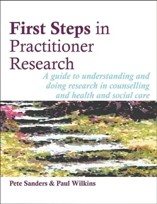 Premiers pas dans la recherche praticienne : Un guide pour comprendre et faire de la recherche dans le domaine du conseil et des soins de santé et sociaux - First Steps in Practitioner Research: A Guide to Understanding and Doing Research in Counselling and Health and Social Care