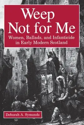 Ne pleurez pas pour moi : Les femmes, les ballades et l'infanticide dans l'Écosse du début des temps modernes - Weep Not for Me: Women, Ballads, and Infanticide in Early Modern Scotland