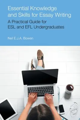 Connaissances et compétences essentielles pour la rédaction d'un essai : Un guide pratique pour les étudiants en anglais langue seconde et en anglais langue étrangère - Essential Knowledge and Skills for Essay Writing: A Practical Guide for ESL and Efl Undergraduates