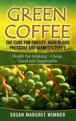 Green Coffee - The Cure for Obesity, High Blood Pressure and Diabetes Type 2 : La santé par la boisson - Cheap, Good and Sustainable - Green Coffee - The Cure for Obesity, High Blood Pressure and Diabetes Type 2: Health for drinking - Cheap, Good and Sustainable