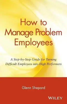 Comment gérer les employés à problèmes : Un guide pas à pas pour transformer les employés difficiles en employés performants - How to Manage Problem Employees: A Step-By-Step Guide for Turning Difficult Employees Into High Performers
