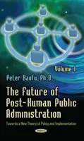 L'avenir de l'administration publique post-humaine - Volume 1 -- Vers une nouvelle théorie de la politique et de la mise en œuvre - Future of Post-Human Public Administration - Volume 1 -- Towards a New Theory of Policy and Implementation