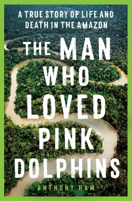 L'homme qui aimait les dauphins roses : Une histoire vraie de vie et de mort en Amazonie - The Man Who Loved Pink Dolphins: A True Story of Life and Death in the Amazon