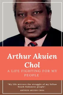 Arthur Akuien Chol Une vie à se battre pour mon peuple - Arthur Akuien Chol A Life Fighting for my people