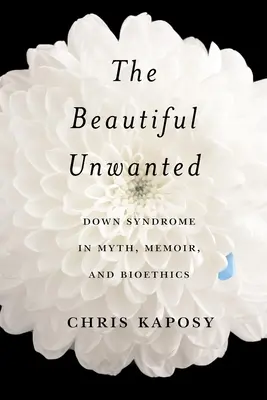La belle indésirable : Le syndrome de Down dans les mythes, les mémoires et la bioéthique - The Beautiful Unwanted: Down Syndrome in Myth, Memoir, and Bioethics