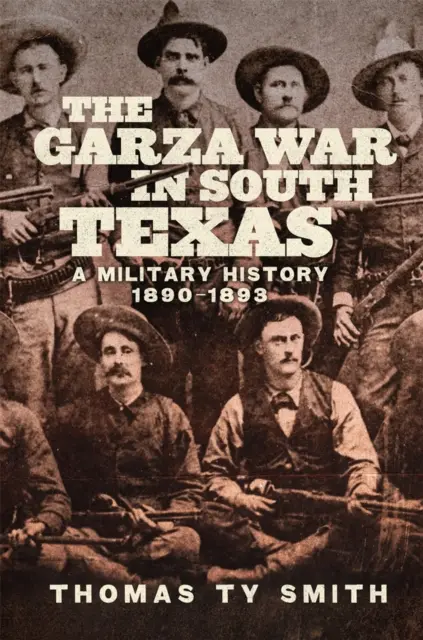 La guerre des Garza dans le sud du Texas : Une histoire militaire, 1890-1893 - The Garza War in South Texas: A Military History, 1890-1893