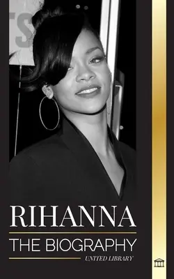 Rihanna : la biographie d'une incroyable chanteuse, actrice et femme d'affaires milliardaire de la Barbade - Rihanna: The Biography of an Incredible Barbadian Billionaire singer, Actress, and Businesswoman