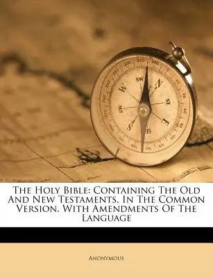 La Sainte Bible : contenant l'Ancien et le Nouveau Testament, dans la version commune. Avec des modifications de la langue - The Holy Bible: Containing The Old And New Testaments, In The Common Version. With Amendments Of The Language