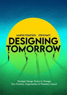 Concevoir demain : Tactiques de conception stratégique pour changer votre pratique, votre organisation et votre impact sur la planète - Designing Tomorrow: Strategic Design Tactics to Change Your Practice, Organisation, and Planetary Impact